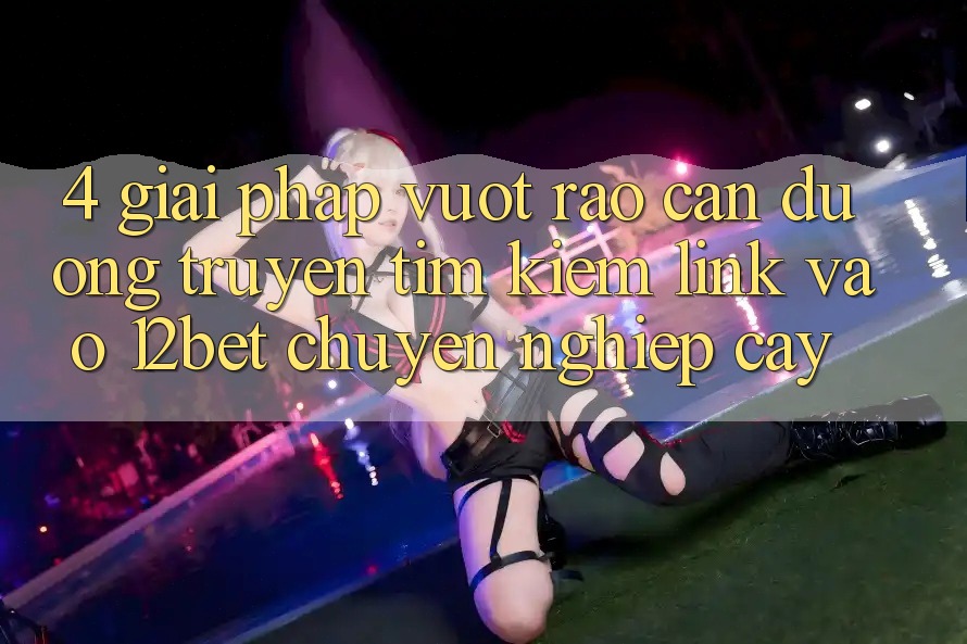4. Giải Pháp Vượt Rào Cản Đường Truyền: Tìm Kiếm Link Vào 12bet Chuyên nghiệp cậy 4. Giải Pháp Vượt Rào Cản Đường Truyền: Tìm Kiếm Link Vào 12bet Chuyên nghiệp cậy