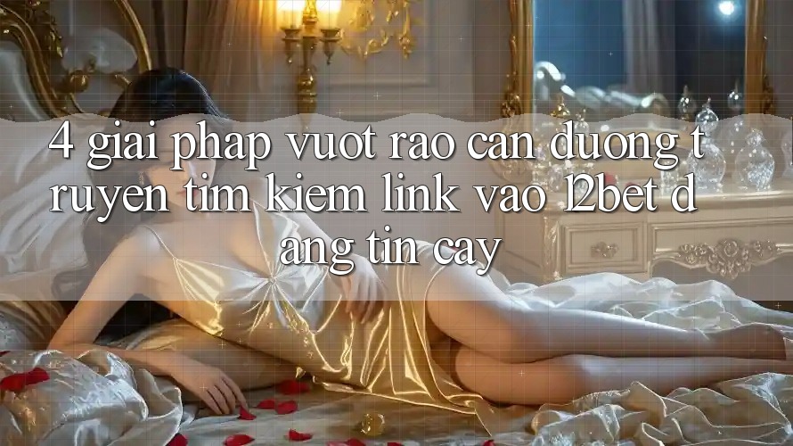 4. Giải Pháp Vượt Rào Cản Đường Truyền: Tìm Kiếm Link Vào 12bet Đáng tin cậy