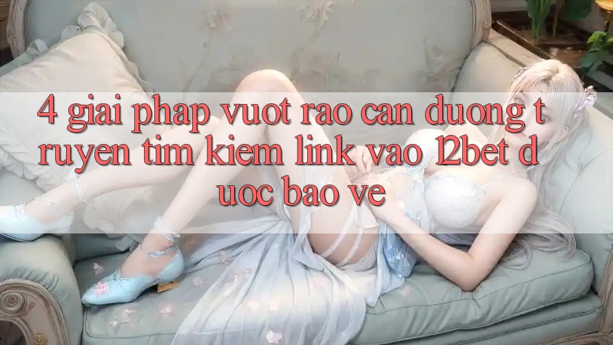 4. Giải Pháp Vượt Rào Cản Đường Truyền: Tìm Kiếm Link Vào 12bet Được bảo vệ 4. Giải Pháp Vượt Rào Cản Đường Truyền: Tìm Kiếm Link Vào 12bet Được bảo vệ