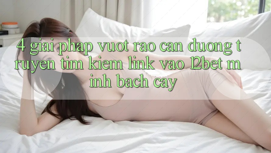 4. Giải Pháp Vượt Rào Cản Đường Truyền: Tìm Kiếm Link Vào 12bet Minh bạch cậy 4. Giải Pháp Vượt Rào Cản Đường Truyền: Tìm Kiếm Link Vào 12bet Minh bạch cậy