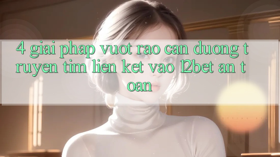 4. Giải Pháp Vượt Rào Cản Đường Truyền: Tìm Liên kết Vào 12bet An Toàn