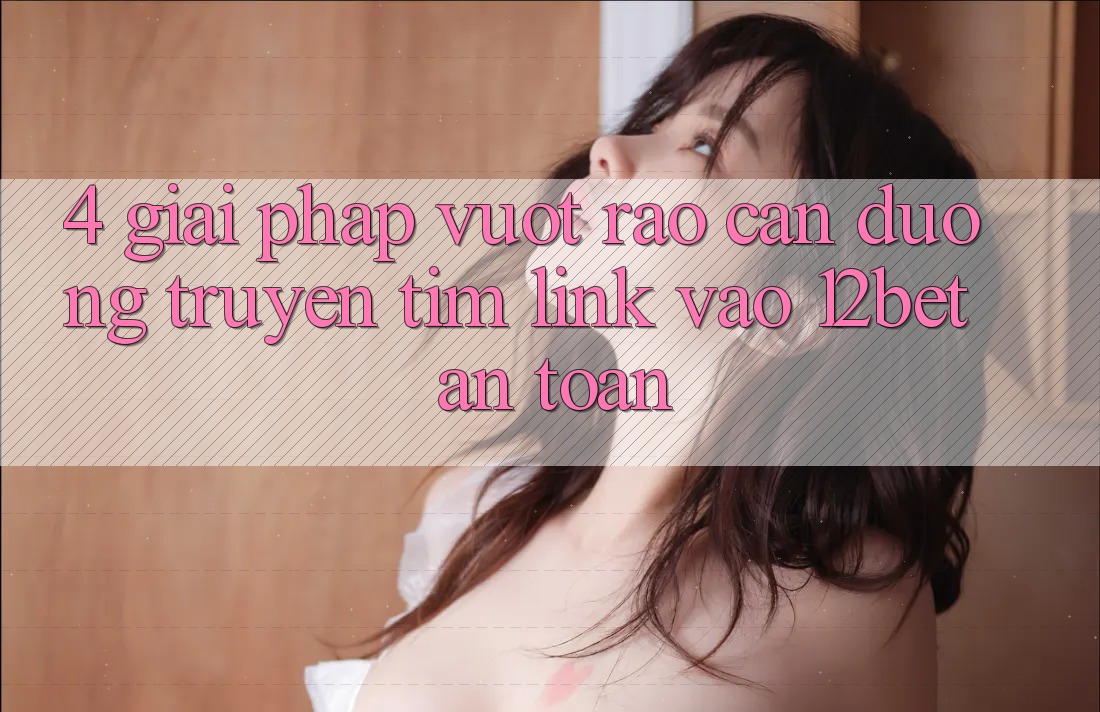 4. Giải Pháp Vượt Rào Cản Đường Truyền: Tìm Link Vào 12bet An Toàn 4. Giải Pháp Vượt Rào Cản Đường Truyền: Tìm Link Vào 12bet An Toàn