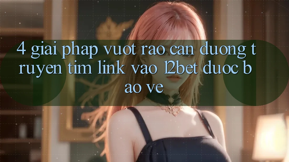 4. Giải Pháp Vượt Rào Cản Đường Truyền: Tìm Link Vào 12bet Được bảo vệ 4. Giải Pháp Vượt Rào Cản Đường Truyền: Tìm Link Vào 12bet Được bảo vệ