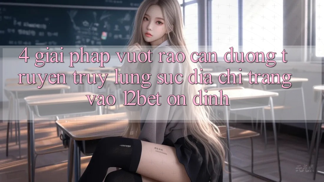 4. Giải Pháp Vượt Rào Cản Đường Truyền: Truy lùng sục Địa chỉ trang Vào 12bet Ổn định 4. Giải Pháp Vượt Rào Cản Đường Truyền: Truy lùng sục Địa chỉ trang Vào 12bet Ổn định
