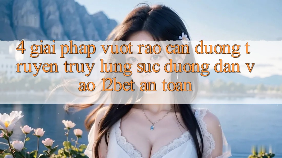 4. Giải Pháp Vượt Rào Cản Đường Truyền: Truy lùng sục Đường dẫn Vào 12bet An Toàn 4. Giải Pháp Vượt Rào Cản Đường Truyền: Truy lùng sục Đường dẫn Vào 12bet An Toàn
