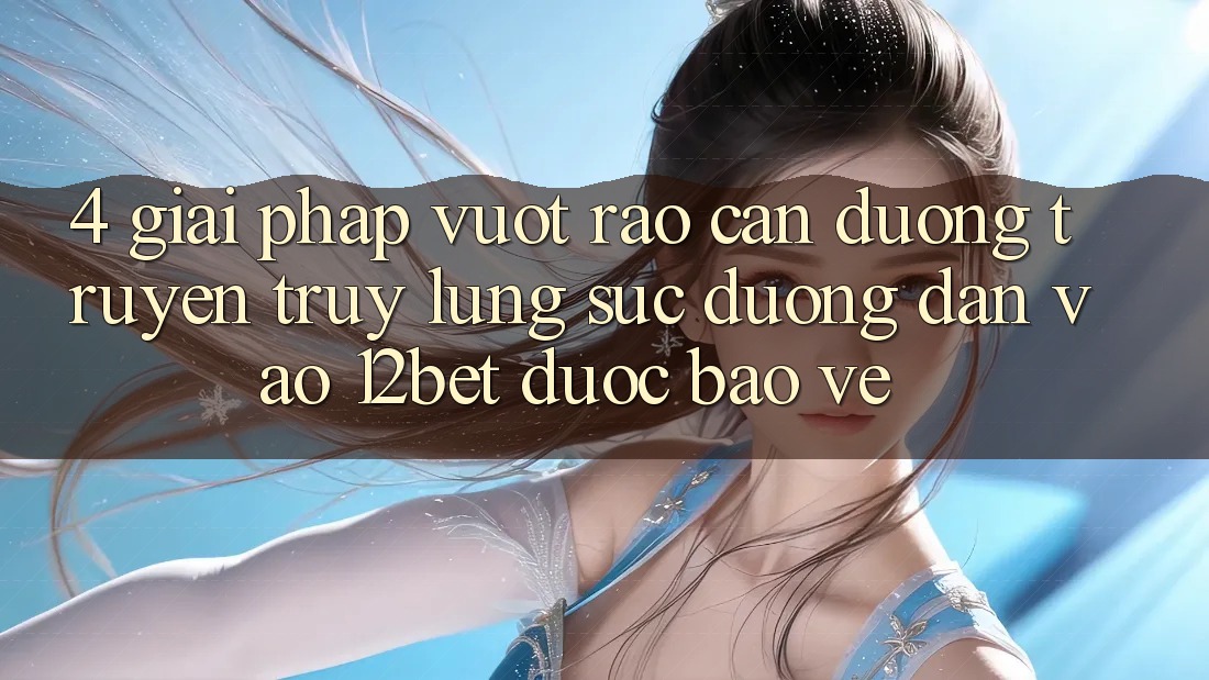 4. Giải Pháp Vượt Rào Cản Đường Truyền: Truy lùng sục Đường dẫn Vào 12bet Được bảo vệ