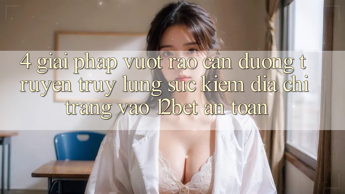 4. Giải Pháp Vượt Rào Cản Đường Truyền: Truy lùng sục Kiếm Địa chỉ trang Vào 12bet An Toàn