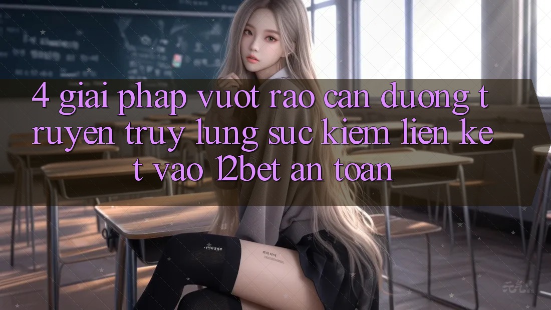 4. Giải Pháp Vượt Rào Cản Đường Truyền: Truy lùng sục Kiếm Liên kết Vào 12bet An Toàn 4. Giải Pháp Vượt Rào Cản Đường Truyền: Truy lùng sục Kiếm Liên kết Vào 12bet An Toàn