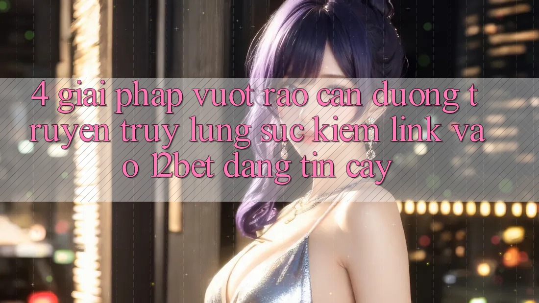 4. Giải Pháp Vượt Rào Cản Đường Truyền: Truy lùng sục Kiếm Link Vào 12bet Đáng tin cậy 4. Giải Pháp Vượt Rào Cản Đường Truyền: Truy lùng sục Kiếm Link Vào 12bet Đáng tin cậy