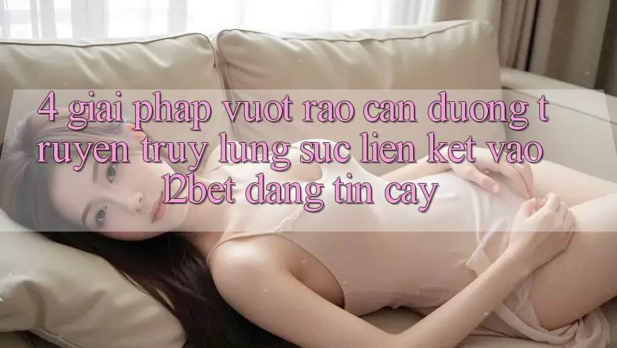 4. Giải Pháp Vượt Rào Cản Đường Truyền: Truy lùng sục Liên kết Vào 12bet Đáng tin cậy