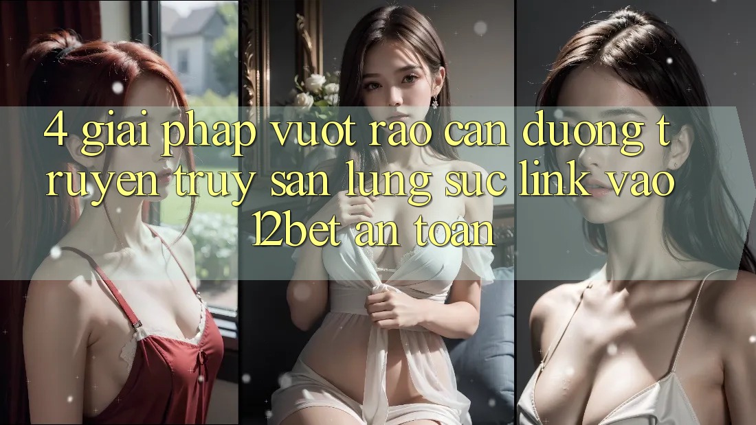 4. Giải Pháp Vượt Rào Cản Đường Truyền: Truy săn lùng sục Link Vào 12bet An Toàn 4. Giải Pháp Vượt Rào Cản Đường Truyền: Truy săn lùng sục Link Vào 12bet An Toàn