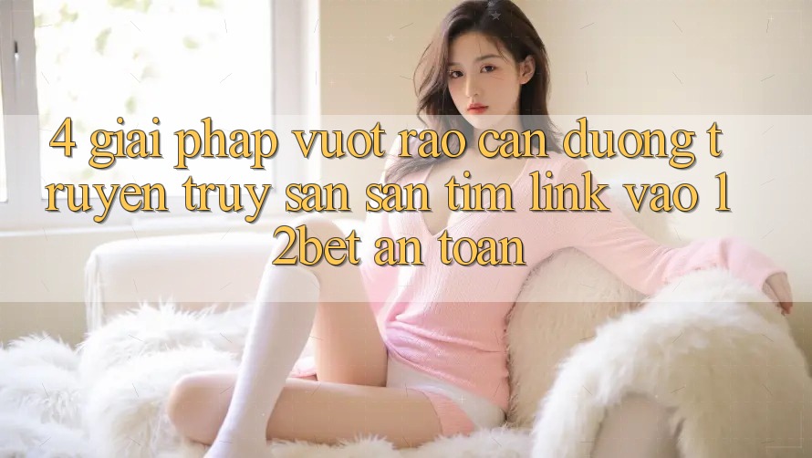 4. Giải Pháp Vượt Rào Cản Đường Truyền: Truy săn săn tìm Link Vào 12bet An Toàn