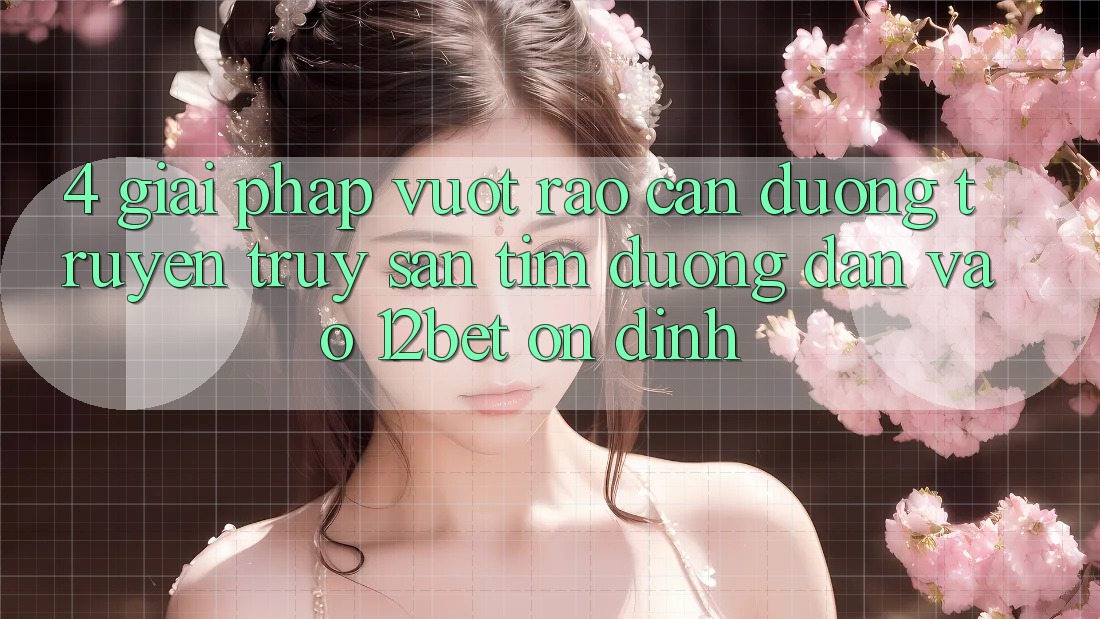 4. Giải Pháp Vượt Rào Cản Đường Truyền: Truy săn tìm Đường dẫn Vào 12bet Ổn định 4. Giải Pháp Vượt Rào Cản Đường Truyền: Truy săn tìm Đường dẫn Vào 12bet Ổn định