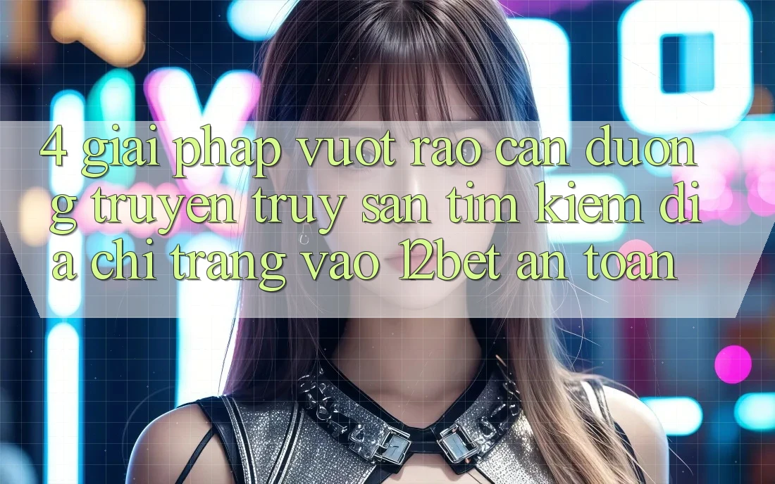 4. Giải Pháp Vượt Rào Cản Đường Truyền: Truy săn tìm kiếm Địa chỉ trang Vào 12bet An Toàn 4. Giải Pháp Vượt Rào Cản Đường Truyền: Truy săn tìm kiếm Địa chỉ trang Vào 12bet An Toàn