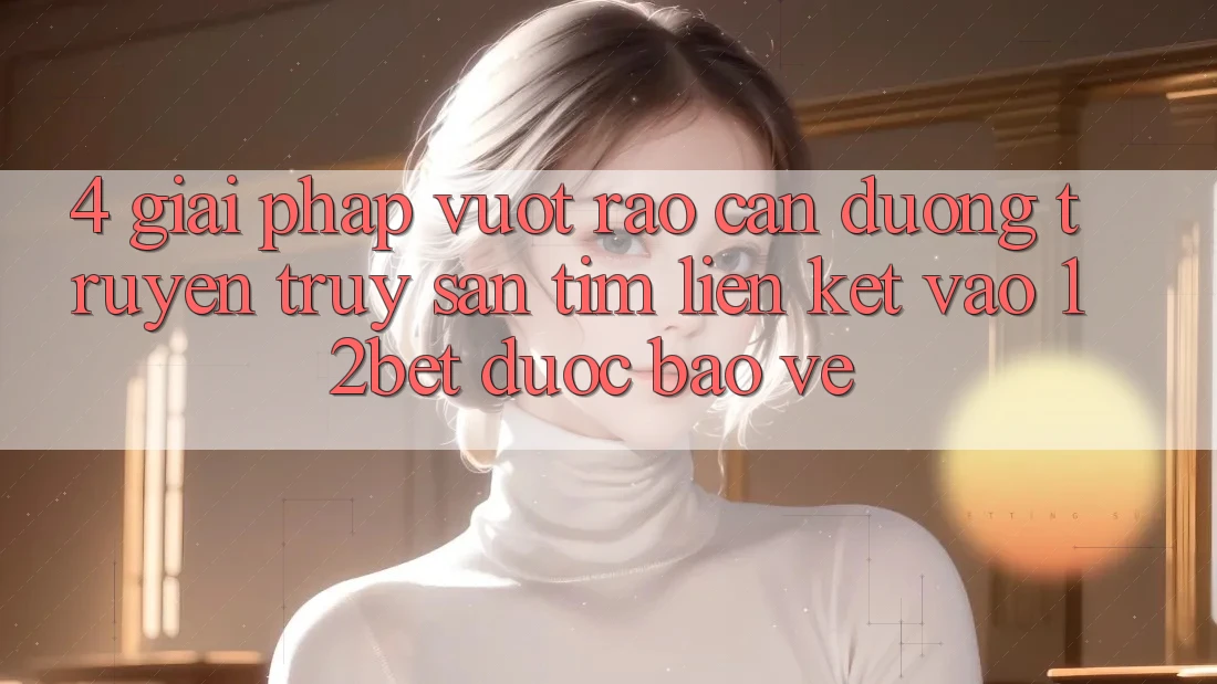 4. Giải Pháp Vượt Rào Cản Đường Truyền: Truy săn tìm Liên kết Vào 12bet Được bảo vệ 4. Giải Pháp Vượt Rào Cản Đường Truyền: Truy săn tìm Liên kết Vào 12bet Được bảo vệ