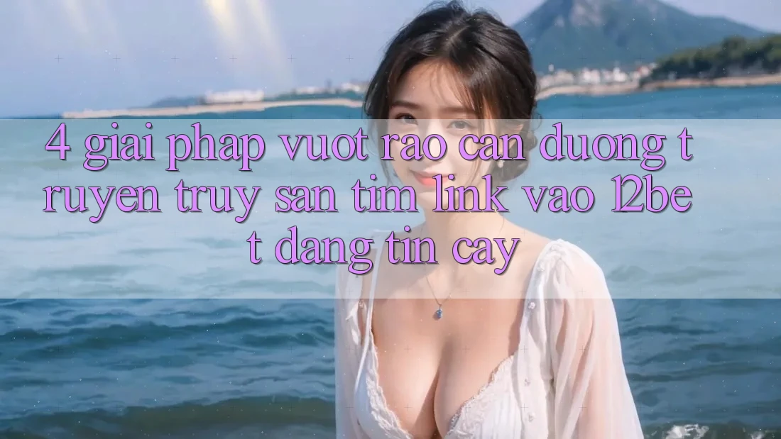 4. Giải Pháp Vượt Rào Cản Đường Truyền: Truy săn tìm Link Vào 12bet Đáng tin cậy 4. Giải Pháp Vượt Rào Cản Đường Truyền: Truy săn tìm Link Vào 12bet Đáng tin cậy
