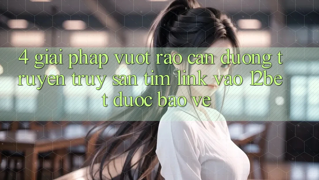 4. Giải Pháp Vượt Rào Cản Đường Truyền: Truy săn tìm Link Vào 12bet Được bảo vệ