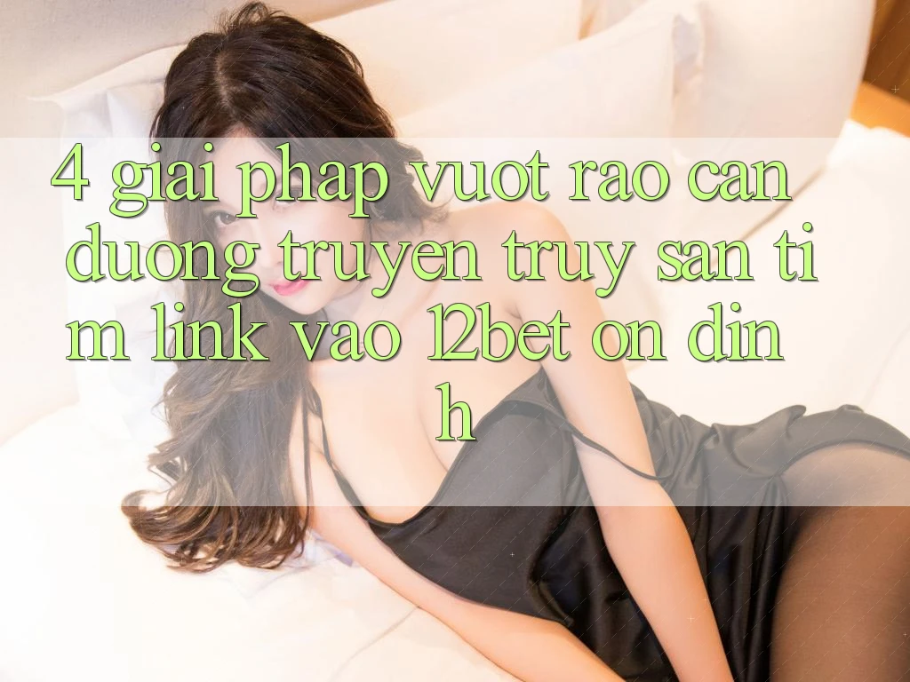 4. Giải Pháp Vượt Rào Cản Đường Truyền: Truy săn tìm Link Vào 12bet Ổn định 4. Giải Pháp Vượt Rào Cản Đường Truyền: Truy săn tìm Link Vào 12bet Ổn định