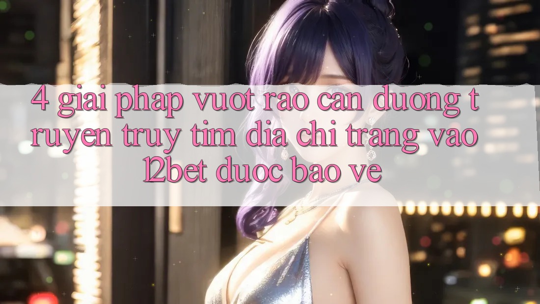 4. Giải Pháp Vượt Rào Cản Đường Truyền: Truy tìm Địa chỉ trang Vào 12bet Được bảo vệ 4. Giải Pháp Vượt Rào Cản Đường Truyền: Truy tìm Địa chỉ trang Vào 12bet Được bảo vệ