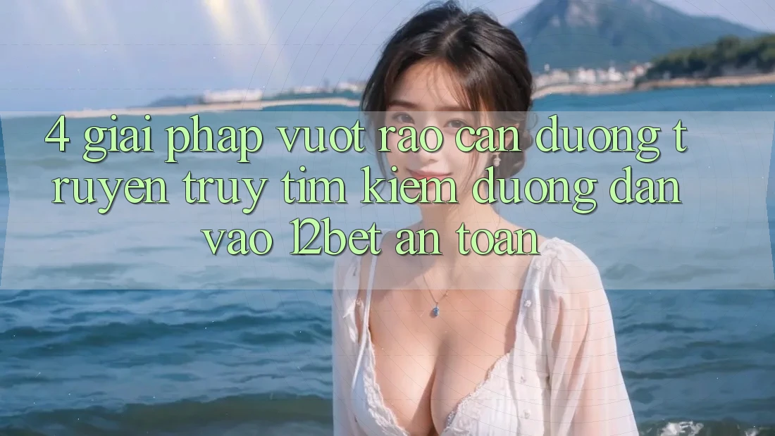 4. Giải Pháp Vượt Rào Cản Đường Truyền: Truy tìm Kiếm Đường dẫn Vào 12bet An Toàn 4. Giải Pháp Vượt Rào Cản Đường Truyền: Truy tìm Kiếm Đường dẫn Vào 12bet An Toàn