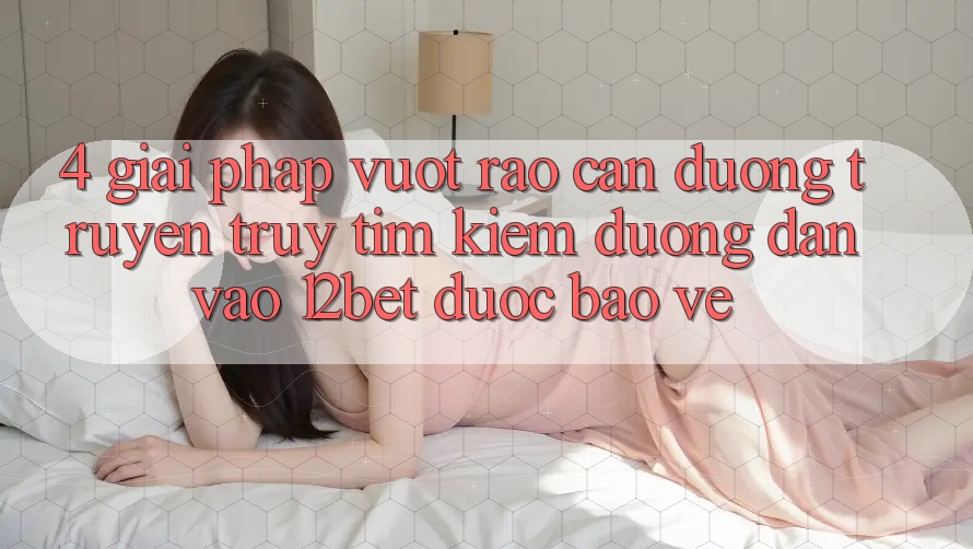 4. Giải Pháp Vượt Rào Cản Đường Truyền: Truy tìm kiếm Đường dẫn Vào 12bet Được bảo vệ 4. Giải Pháp Vượt Rào Cản Đường Truyền: Truy tìm kiếm Đường dẫn Vào 12bet Được bảo vệ