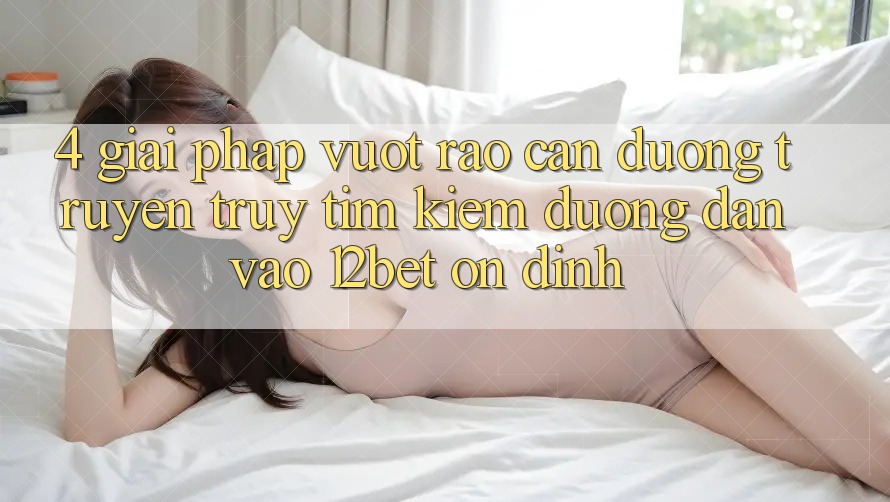 4. Giải Pháp Vượt Rào Cản Đường Truyền: Truy tìm Kiếm Đường dẫn Vào 12bet Ổn định