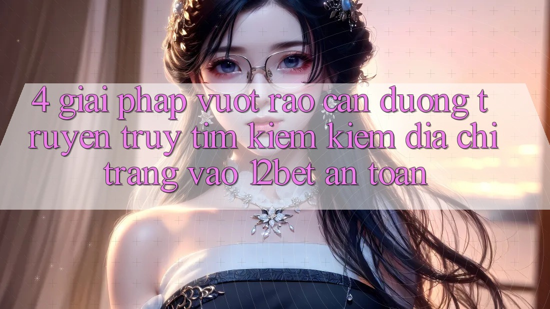 4. Giải Pháp Vượt Rào Cản Đường Truyền: Truy tìm kiếm kiếm Địa chỉ trang Vào 12bet An Toàn 4. Giải Pháp Vượt Rào Cản Đường Truyền: Truy tìm kiếm kiếm Địa chỉ trang Vào 12bet An Toàn