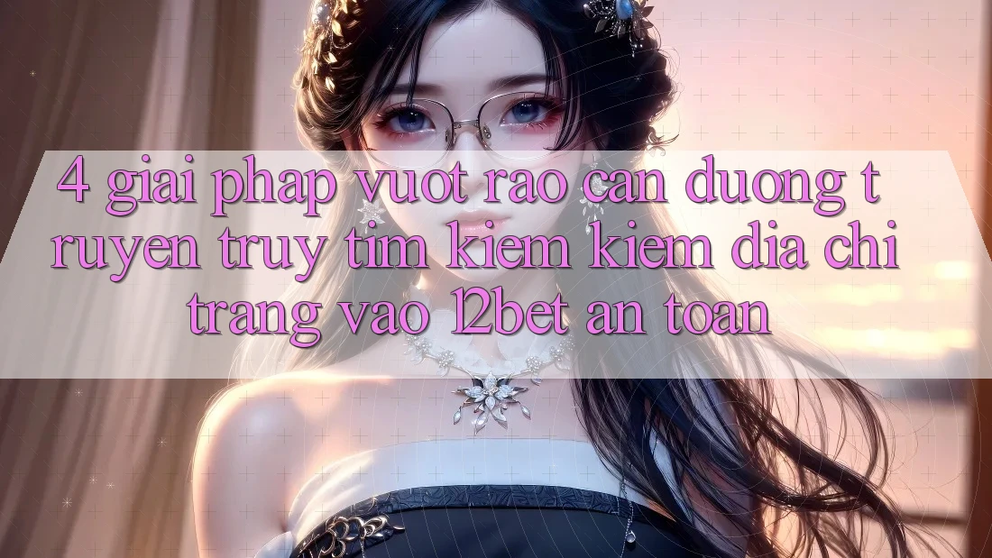 4. Giải Pháp Vượt Rào Cản Đường Truyền: Truy tìm kiếm Kiếm Địa chỉ trang Vào 12bet An Toàn