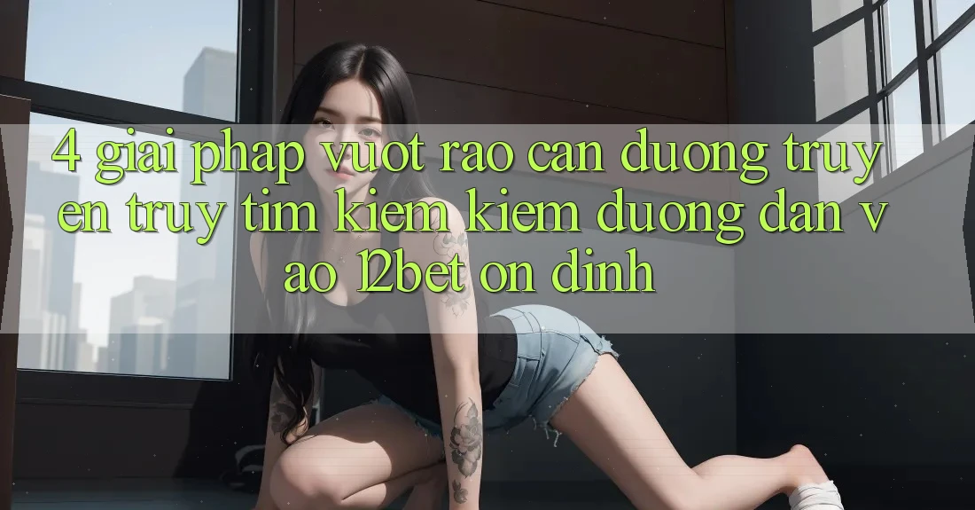 4. Giải Pháp Vượt Rào Cản Đường Truyền: Truy tìm kiếm Kiếm Đường dẫn Vào 12bet Ổn định