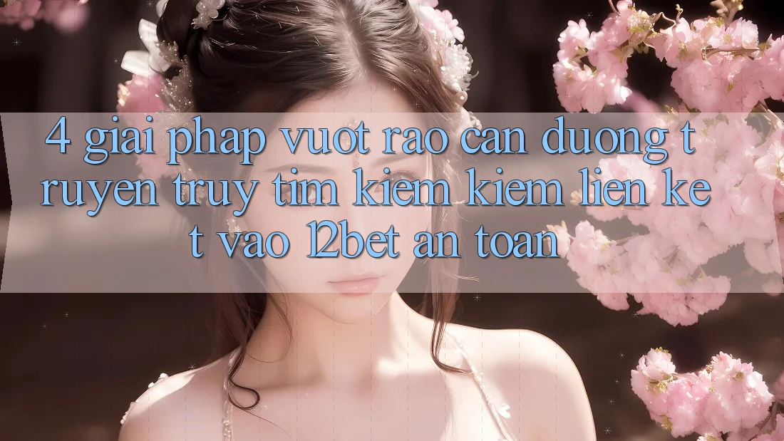 4. Giải Pháp Vượt Rào Cản Đường Truyền: Truy tìm kiếm Kiếm Liên kết Vào 12bet An Toàn 4. Giải Pháp Vượt Rào Cản Đường Truyền: Truy tìm kiếm Kiếm Liên kết Vào 12bet An Toàn