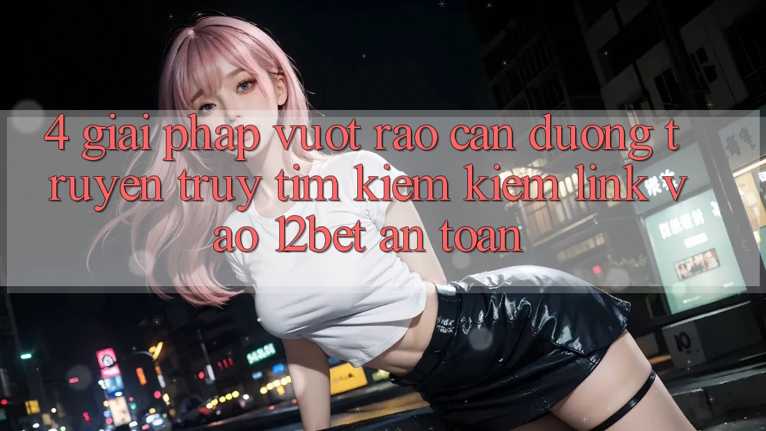 4. Giải Pháp Vượt Rào Cản Đường Truyền: Truy tìm kiếm Kiếm Link Vào 12bet An Toàn 4. Giải Pháp Vượt Rào Cản Đường Truyền: Truy tìm kiếm Kiếm Link Vào 12bet An Toàn