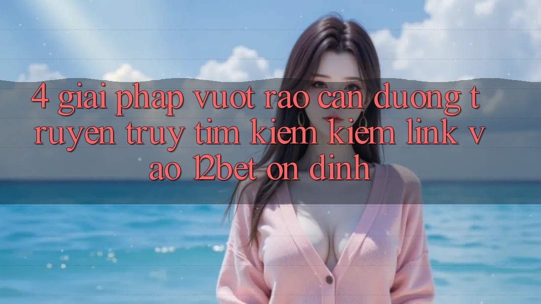 4. Giải Pháp Vượt Rào Cản Đường Truyền: Truy tìm kiếm Kiếm Link Vào 12bet Ổn định 4. Giải Pháp Vượt Rào Cản Đường Truyền: Truy tìm kiếm Kiếm Link Vào 12bet Ổn định