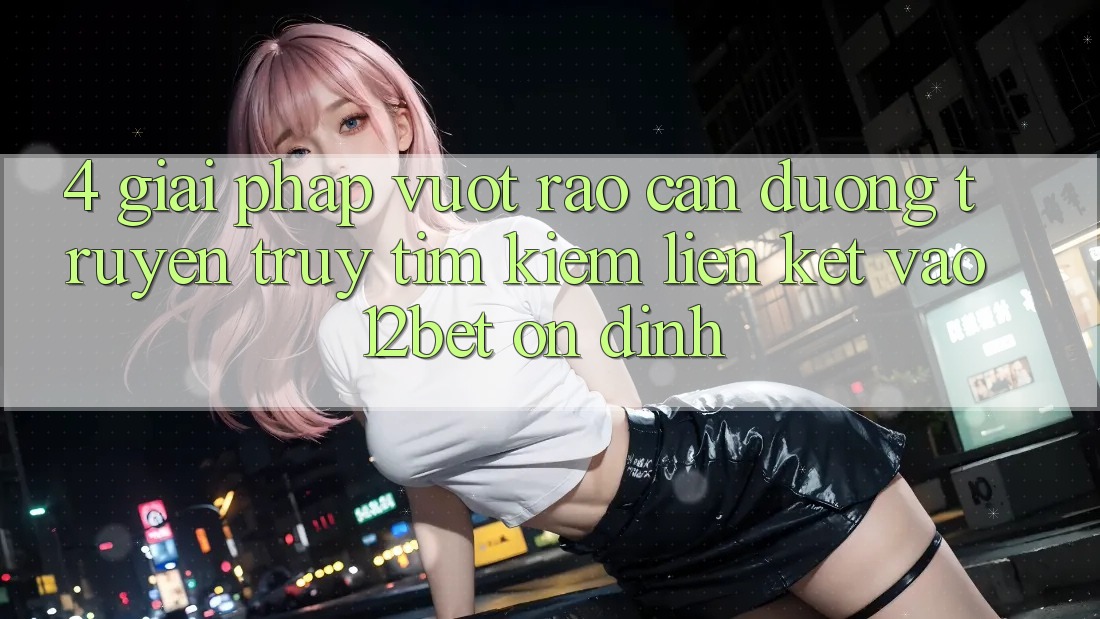 4. Giải Pháp Vượt Rào Cản Đường Truyền: Truy tìm Kiếm Liên kết Vào 12bet Ổn định 4. Giải Pháp Vượt Rào Cản Đường Truyền: Truy tìm Kiếm Liên kết Vào 12bet Ổn định