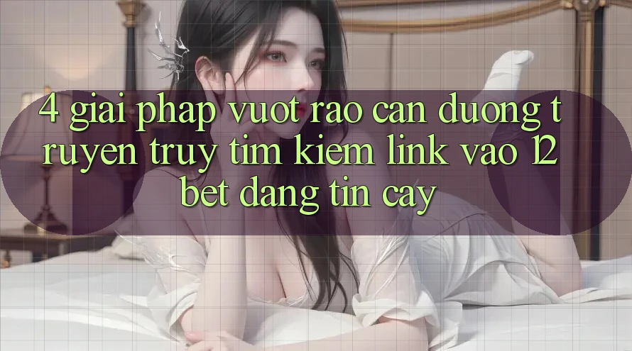 4. Giải Pháp Vượt Rào Cản Đường Truyền: Truy tìm Kiếm Link Vào 12bet Đáng tin cậy 4. Giải Pháp Vượt Rào Cản Đường Truyền: Truy tìm Kiếm Link Vào 12bet Đáng tin cậy