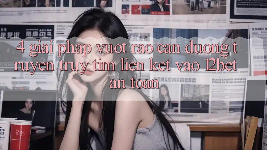 4. Giải Pháp Vượt Rào Cản Đường Truyền: Truy tìm Liên kết Vào 12bet An Toàn 4. Giải Pháp Vượt Rào Cản Đường Truyền: Truy tìm Liên kết Vào 12bet An Toàn