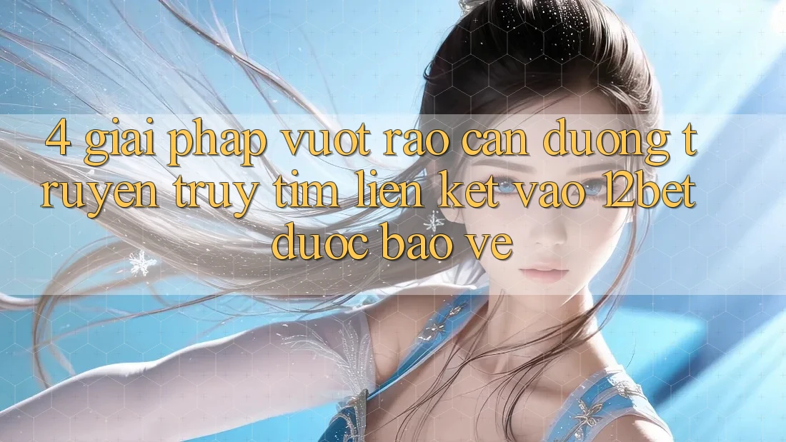 4. Giải Pháp Vượt Rào Cản Đường Truyền: Truy tìm Liên kết Vào 12bet Được bảo vệ 4. Giải Pháp Vượt Rào Cản Đường Truyền: Truy tìm Liên kết Vào 12bet Được bảo vệ
