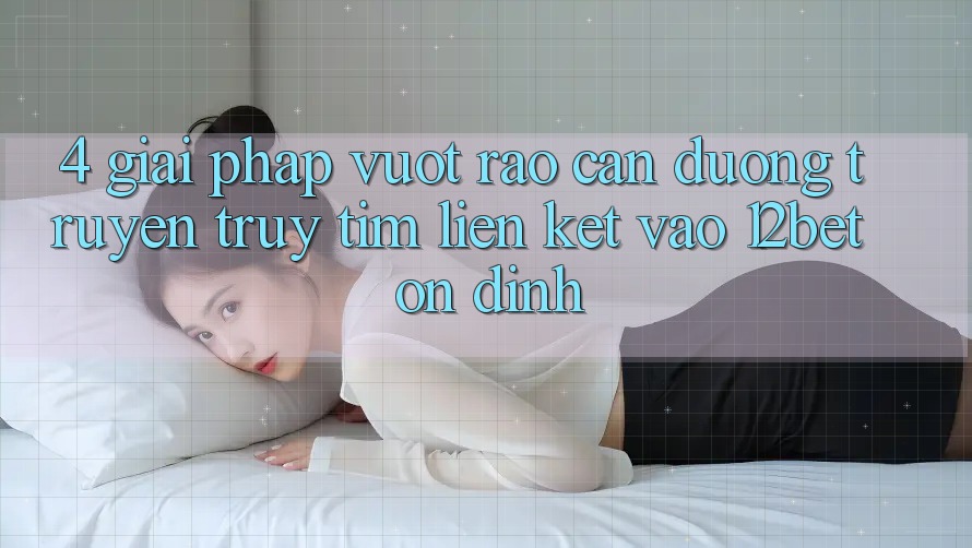 4. Giải Pháp Vượt Rào Cản Đường Truyền: Truy tìm Liên kết Vào 12bet Ổn định