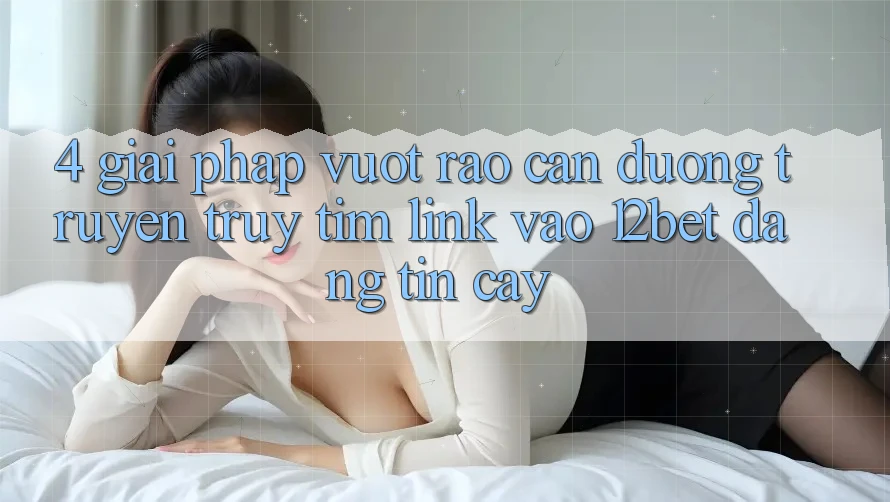 4. Giải Pháp Vượt Rào Cản Đường Truyền: Truy tìm Link Vào 12bet Đáng tin cậy 4. Giải Pháp Vượt Rào Cản Đường Truyền: Truy tìm Link Vào 12bet Đáng tin cậy