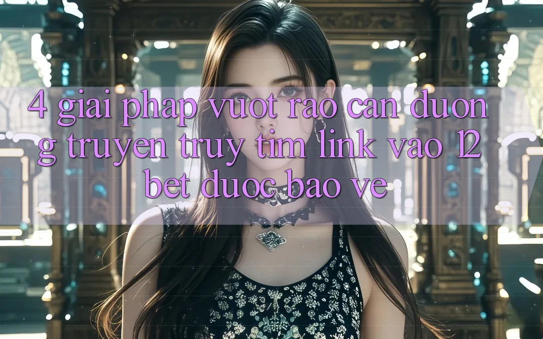 4. Giải Pháp Vượt Rào Cản Đường Truyền: Truy tìm Link Vào 12bet Được bảo vệ