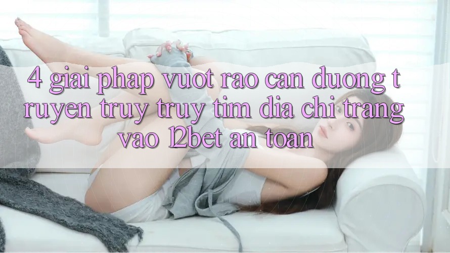 4. Giải Pháp Vượt Rào Cản Đường Truyền: Truy truy tìm Địa chỉ trang Vào 12bet An Toàn 4. Giải Pháp Vượt Rào Cản Đường Truyền: Truy truy tìm Địa chỉ trang Vào 12bet An Toàn