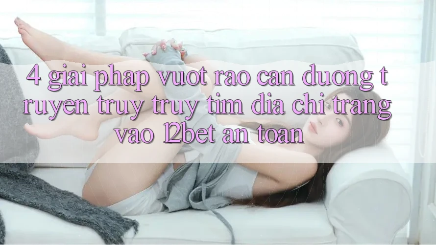 4. Giải Pháp Vượt Rào Cản Đường Truyền: Truy truy tìm Địa chỉ trang Vào 12bet An Toàn 4. Giải Pháp Vượt Rào Cản Đường Truyền: Truy truy tìm Địa chỉ trang Vào 12bet An Toàn