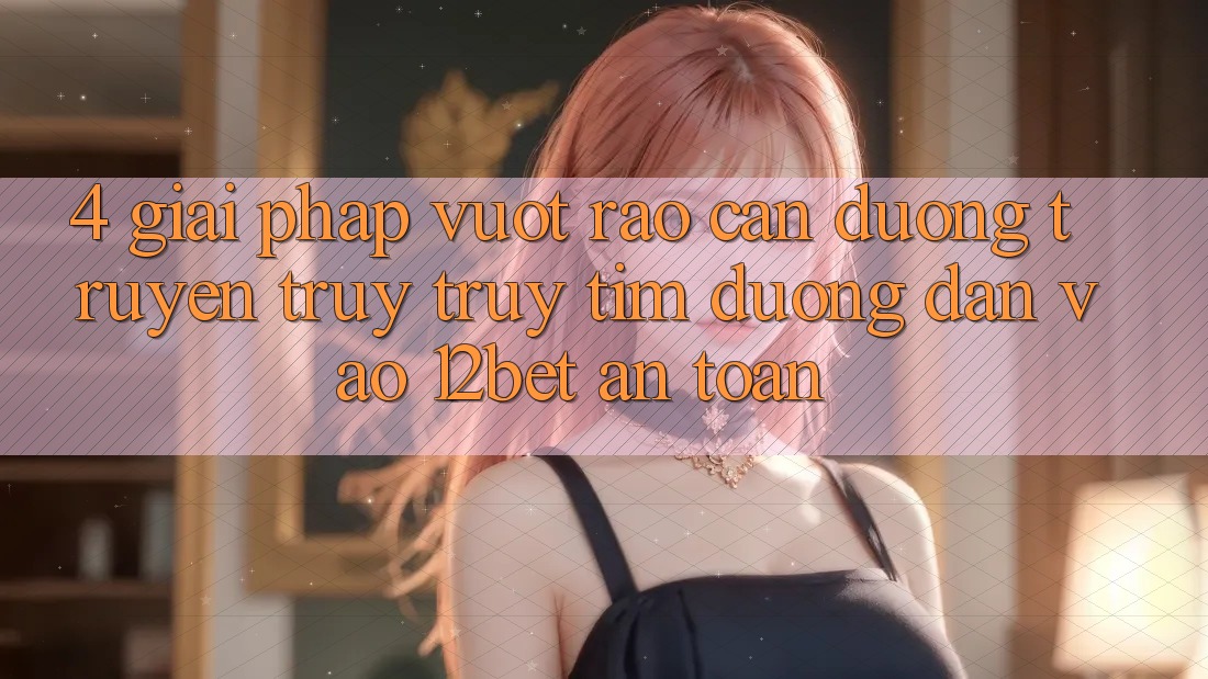 4. Giải Pháp Vượt Rào Cản Đường Truyền: Truy truy tìm Đường dẫn Vào 12bet An Toàn 4. Giải Pháp Vượt Rào Cản Đường Truyền: Truy truy tìm Đường dẫn Vào 12bet An Toàn