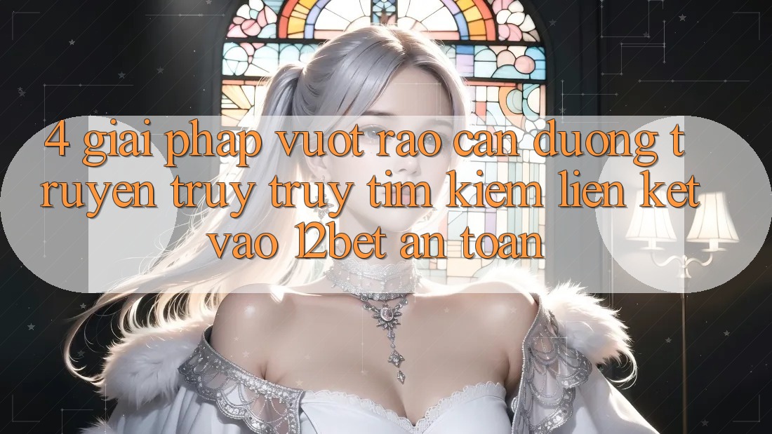 4. Giải Pháp Vượt Rào Cản Đường Truyền: Truy truy tìm Kiếm Liên kết Vào 12bet An Toàn 4. Giải Pháp Vượt Rào Cản Đường Truyền: Truy truy tìm Kiếm Liên kết Vào 12bet An Toàn