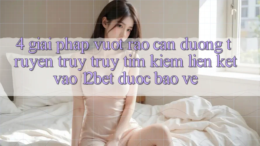 4. Giải Pháp Vượt Rào Cản Đường Truyền: Truy truy tìm Kiếm Liên kết Vào 12bet Được bảo vệ