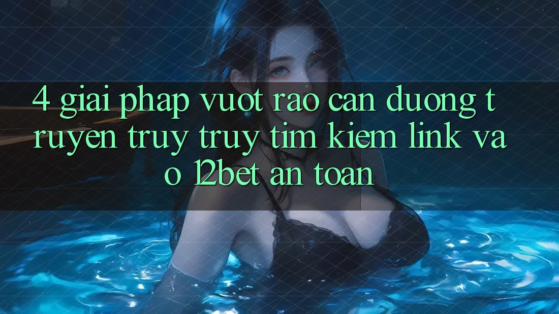 4. Giải Pháp Vượt Rào Cản Đường Truyền: Truy truy tìm Kiếm Link Vào 12bet An Toàn