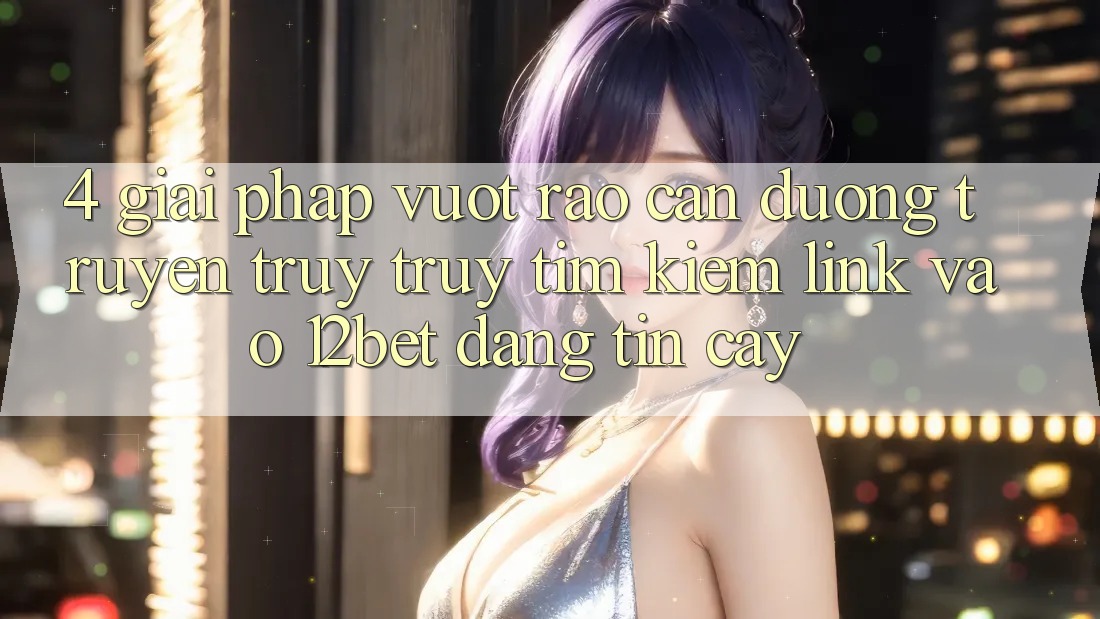 4. Giải Pháp Vượt Rào Cản Đường Truyền: Truy truy tìm kiếm Link Vào 12bet Đáng tin cậy 4. Giải Pháp Vượt Rào Cản Đường Truyền: Truy truy tìm kiếm Link Vào 12bet Đáng tin cậy