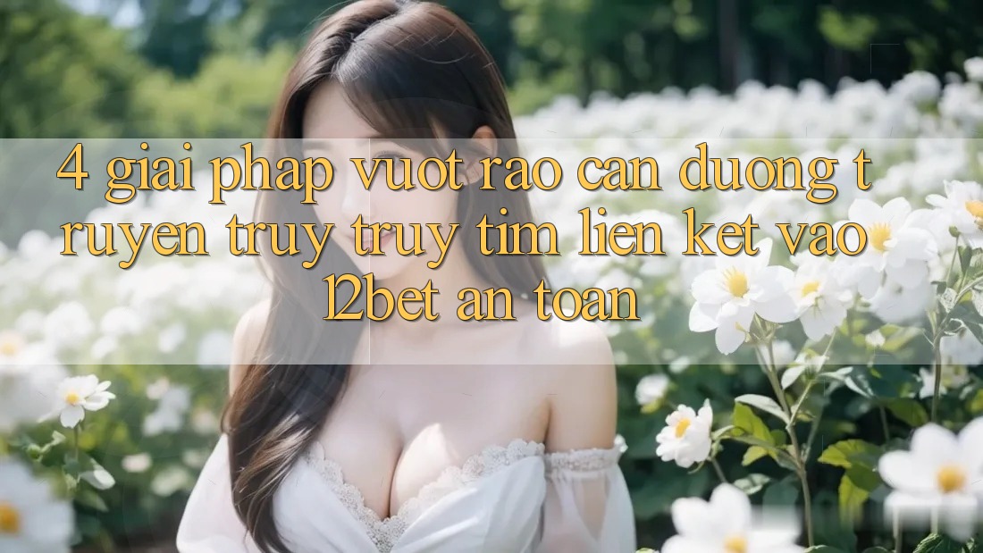 4. Giải Pháp Vượt Rào Cản Đường Truyền: Truy truy tìm Liên kết Vào 12bet An Toàn 4. Giải Pháp Vượt Rào Cản Đường Truyền: Truy truy tìm Liên kết Vào 12bet An Toàn