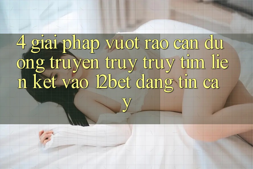4. Giải Pháp Vượt Rào Cản Đường Truyền: Truy truy tìm Liên kết Vào 12bet Đáng tin cậy 4. Giải Pháp Vượt Rào Cản Đường Truyền: Truy truy tìm Liên kết Vào 12bet Đáng tin cậy