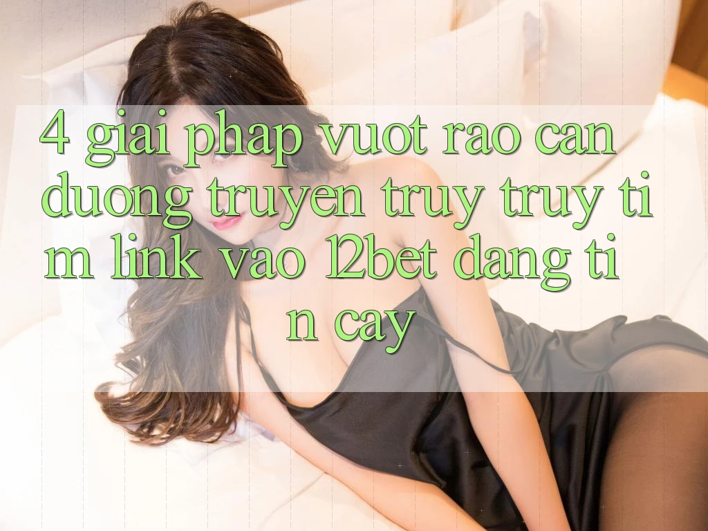 4. Giải Pháp Vượt Rào Cản Đường Truyền: Truy truy tìm Link Vào 12bet Đáng tin cậy 4. Giải Pháp Vượt Rào Cản Đường Truyền: Truy truy tìm Link Vào 12bet Đáng tin cậy