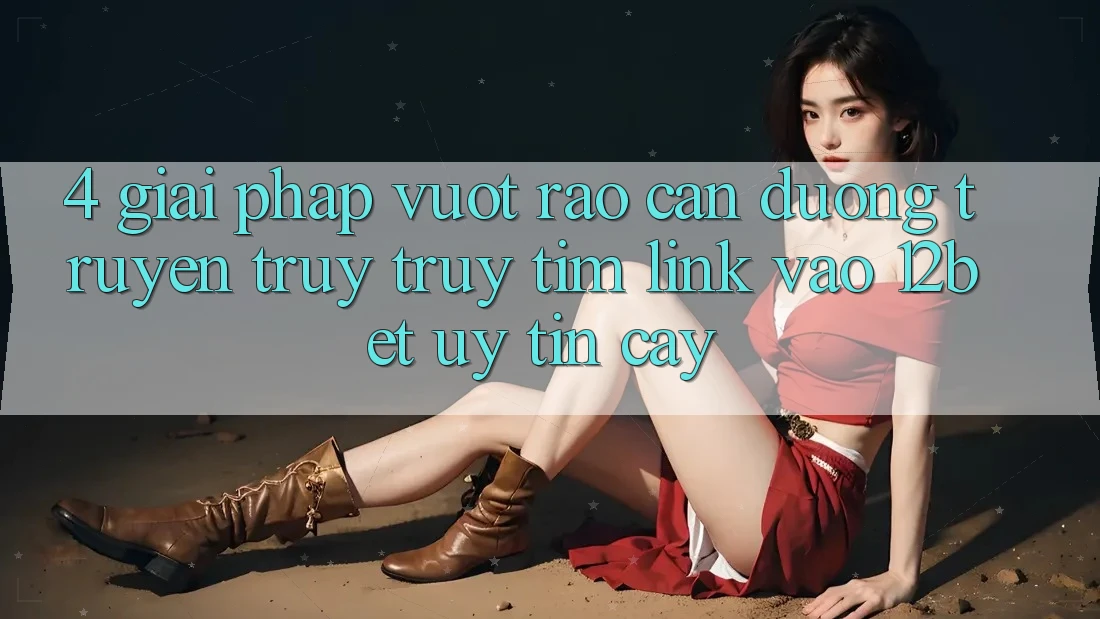 4. Giải Pháp Vượt Rào Cản Đường Truyền: Truy truy tìm Link Vào 12bet Uy tín cậy